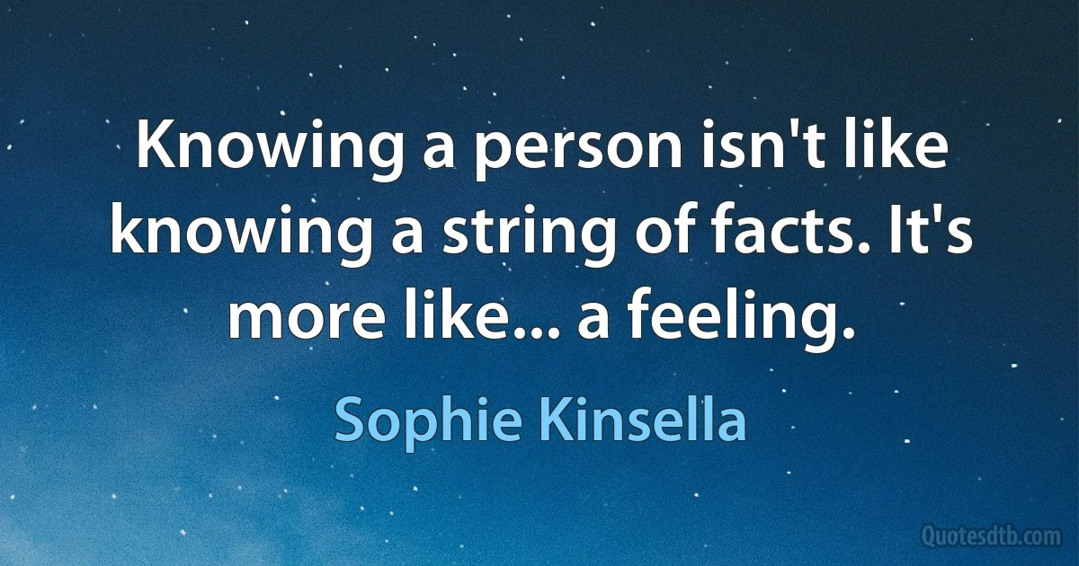 Knowing a person isn't like knowing a string of facts. It's more like... a feeling. (Sophie Kinsella)