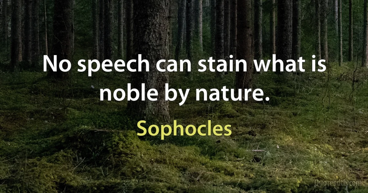 No speech can stain what is noble by nature. (Sophocles)