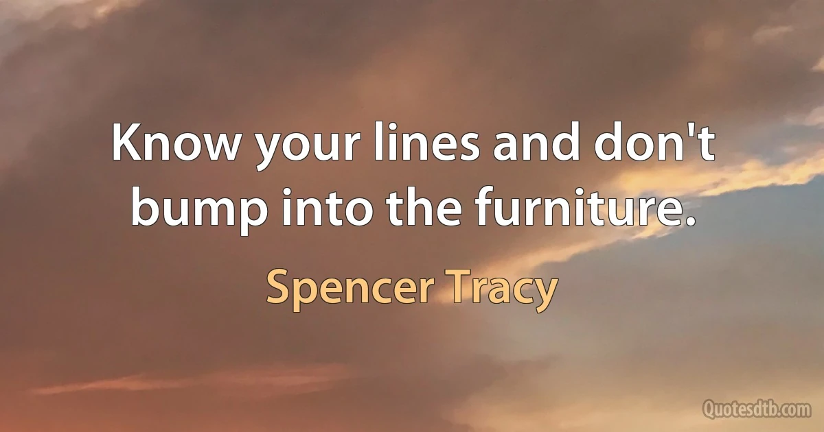 Know your lines and don't bump into the furniture. (Spencer Tracy)