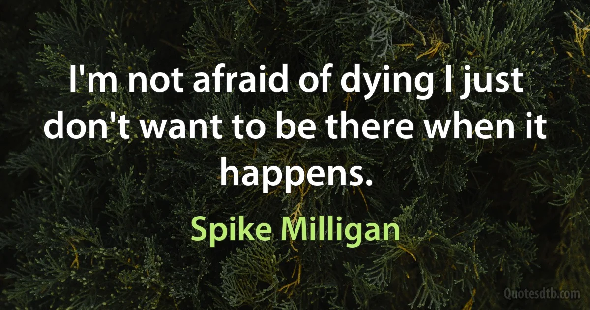 I'm not afraid of dying I just don't want to be there when it happens. (Spike Milligan)