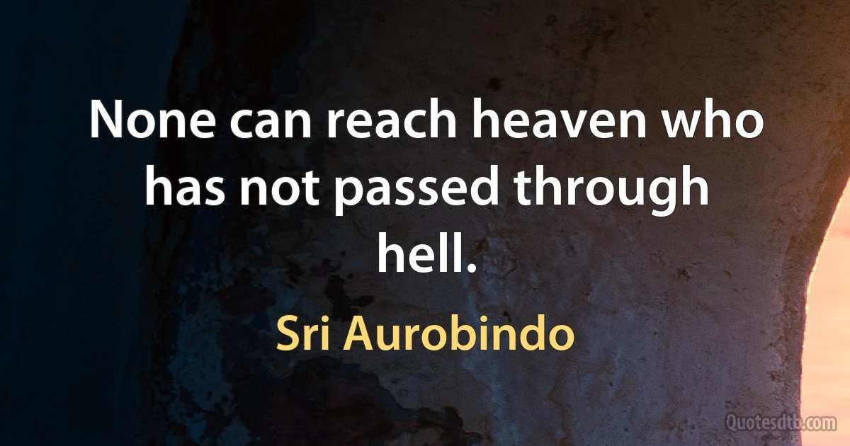 None can reach heaven who has not passed through hell. (Sri Aurobindo)