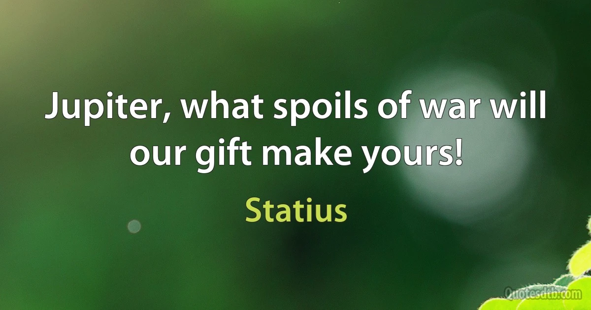 Jupiter, what spoils of war will our gift make yours! (Statius)