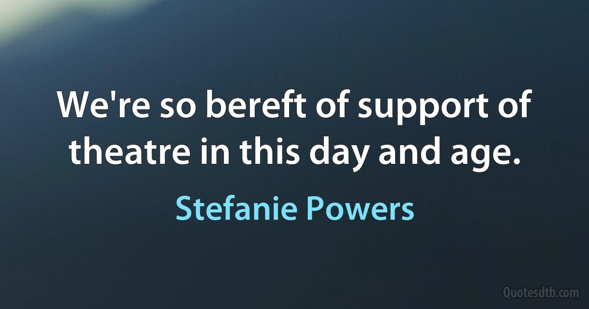 We're so bereft of support of theatre in this day and age. (Stefanie Powers)