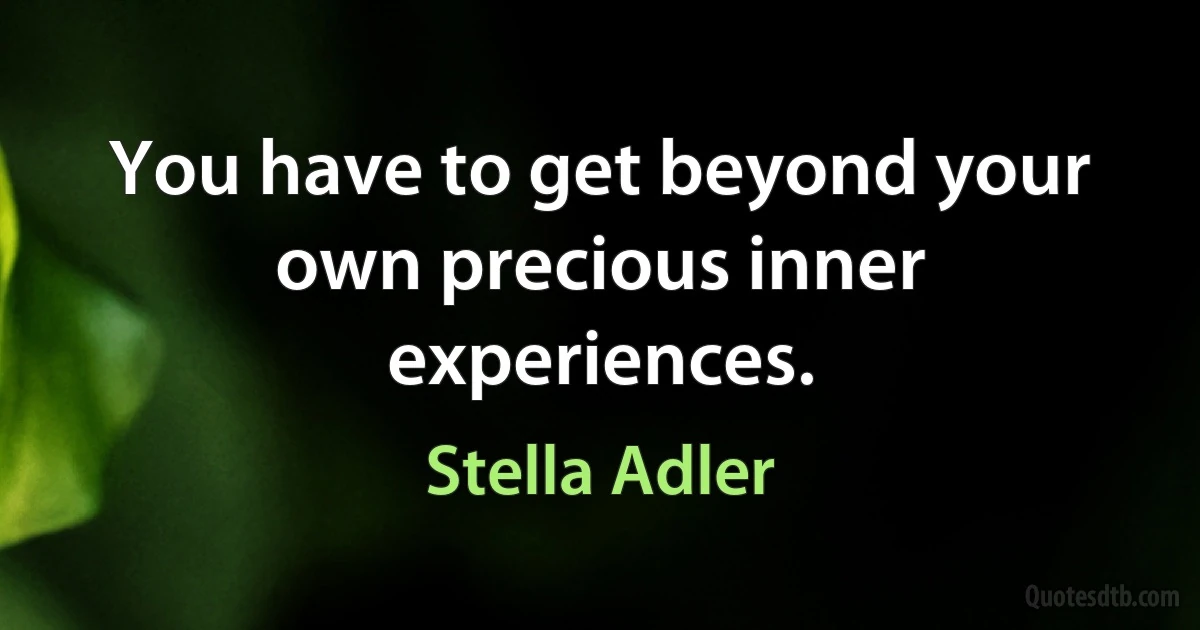 You have to get beyond your own precious inner experiences. (Stella Adler)