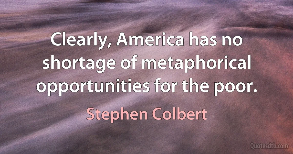 Clearly, America has no shortage of metaphorical opportunities for the poor. (Stephen Colbert)