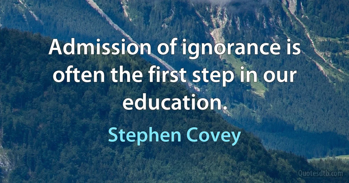 Admission of ignorance is often the first step in our education. (Stephen Covey)