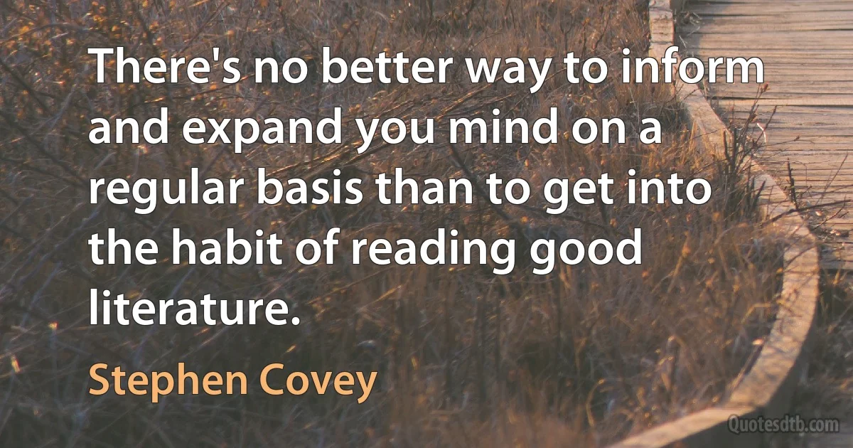 There's no better way to inform and expand you mind on a regular basis than to get into the habit of reading good literature. (Stephen Covey)