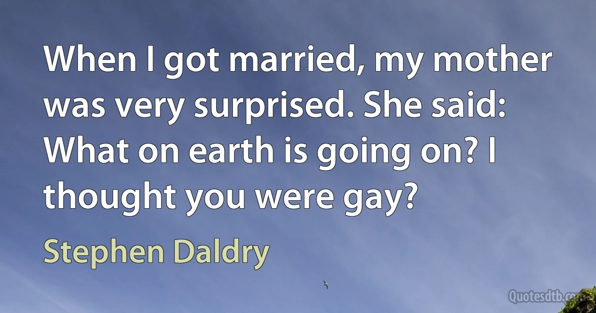 When I got married, my mother was very surprised. She said: What on earth is going on? I thought you were gay? (Stephen Daldry)