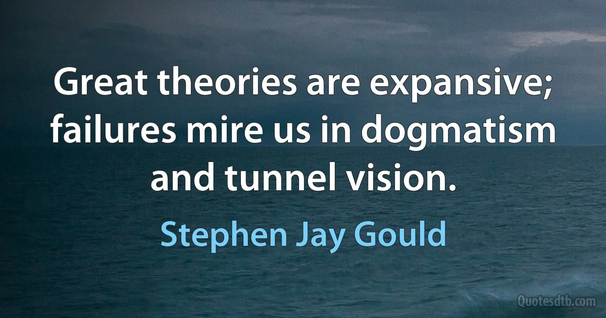 Great theories are expansive; failures mire us in dogmatism and tunnel vision. (Stephen Jay Gould)