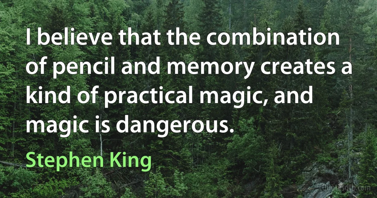 I believe that the combination of pencil and memory creates a kind of practical magic, and magic is dangerous. (Stephen King)