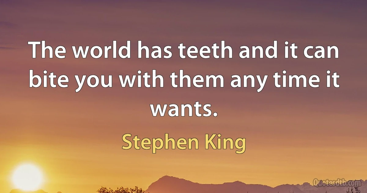 The world has teeth and it can bite you with them any time it wants. (Stephen King)