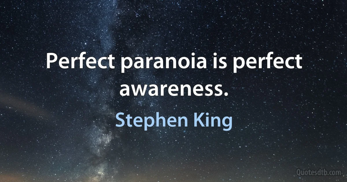 Perfect paranoia is perfect awareness. (Stephen King)