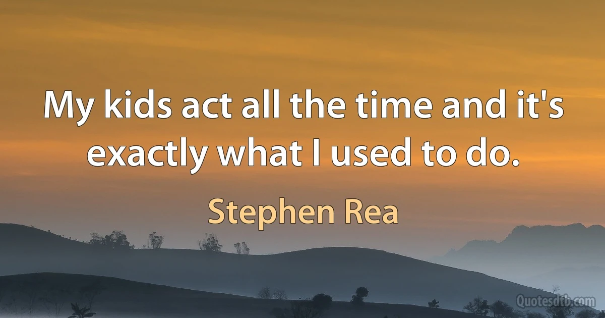 My kids act all the time and it's exactly what I used to do. (Stephen Rea)