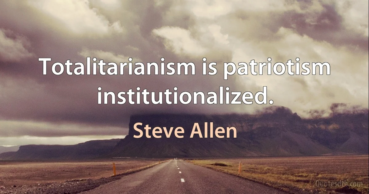 Totalitarianism is patriotism institutionalized. (Steve Allen)