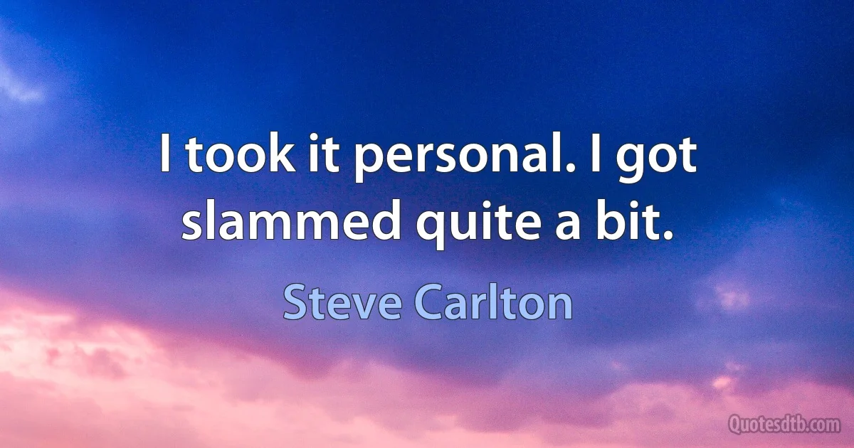 I took it personal. I got slammed quite a bit. (Steve Carlton)