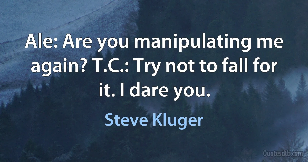 Ale: Are you manipulating me again? T.C.: Try not to fall for it. I dare you. (Steve Kluger)