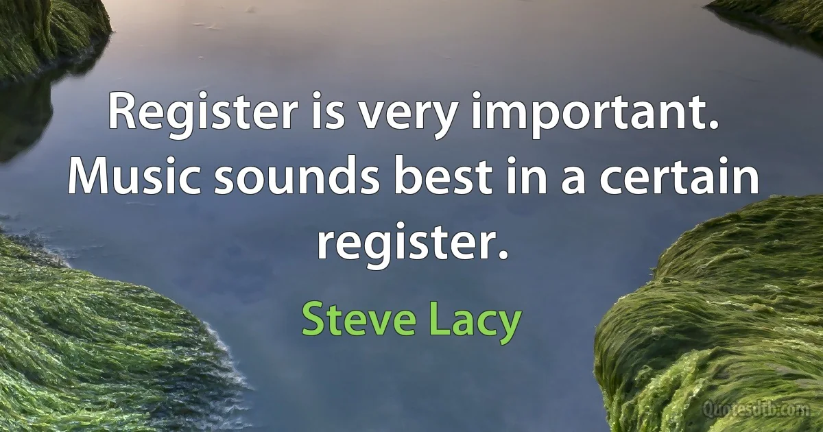 Register is very important. Music sounds best in a certain register. (Steve Lacy)