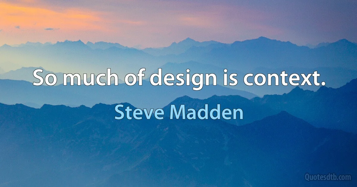 So much of design is context. (Steve Madden)