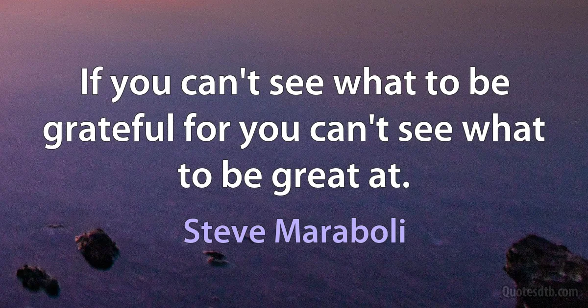 If you can't see what to be grateful for you can't see what to be great at. (Steve Maraboli)