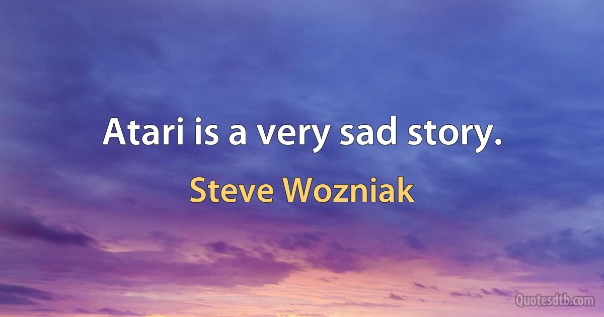 Atari is a very sad story. (Steve Wozniak)