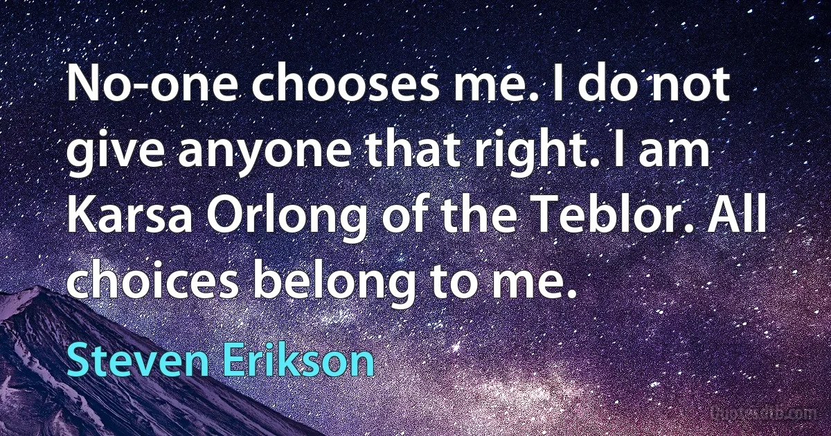 No-one chooses me. I do not give anyone that right. I am Karsa Orlong of the Teblor. All choices belong to me. (Steven Erikson)