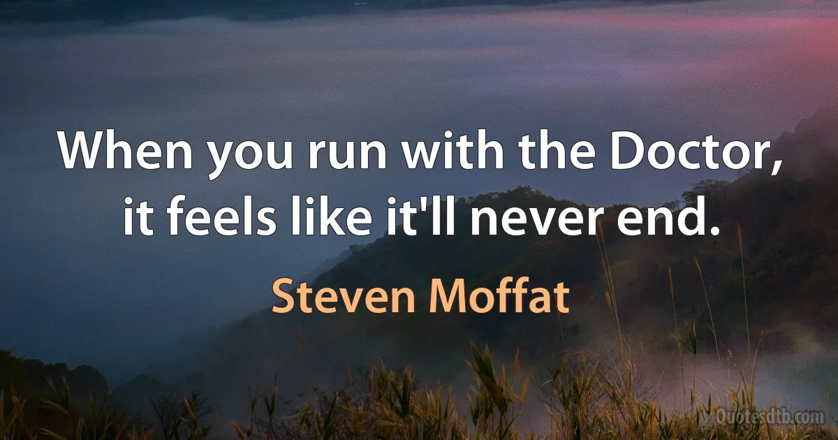 When you run with the Doctor, it feels like it'll never end. (Steven Moffat)