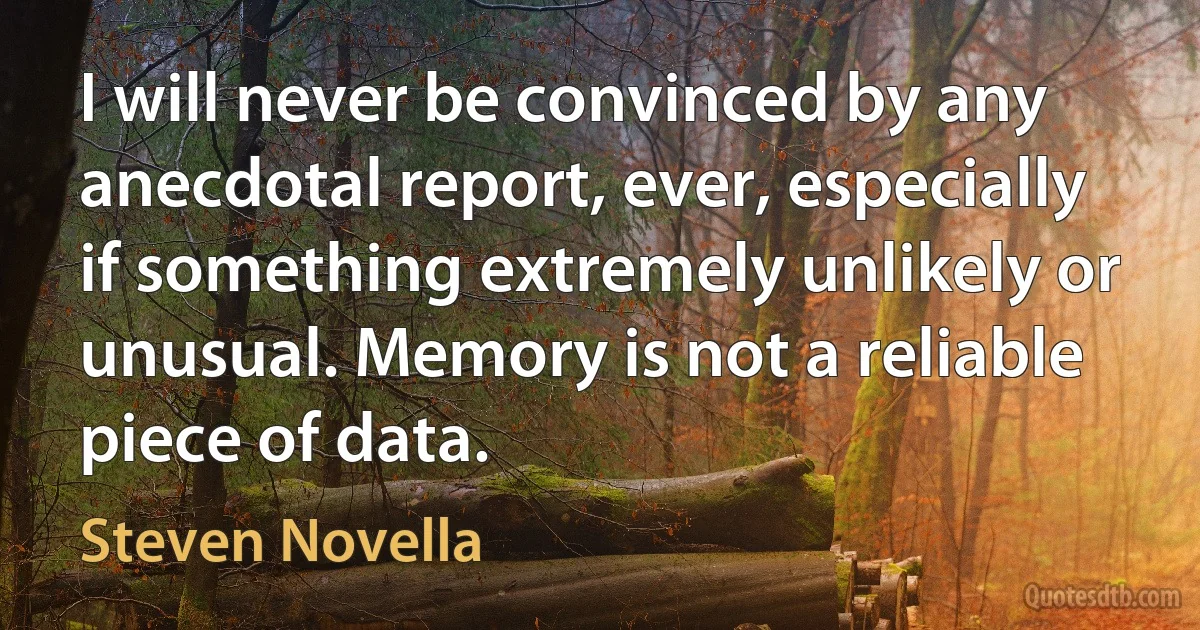 I will never be convinced by any anecdotal report, ever, especially if something extremely unlikely or unusual. Memory is not a reliable piece of data. (Steven Novella)