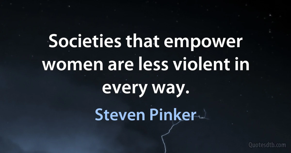 Societies that empower women are less violent in every way. (Steven Pinker)