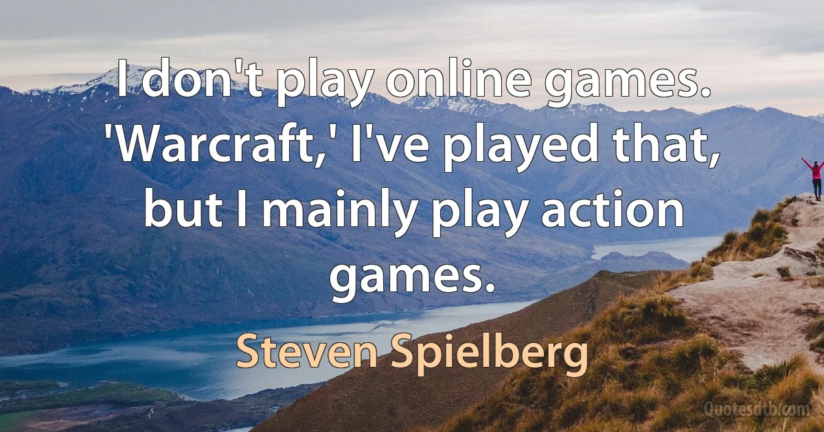 I don't play online games. 'Warcraft,' I've played that, but I mainly play action games. (Steven Spielberg)