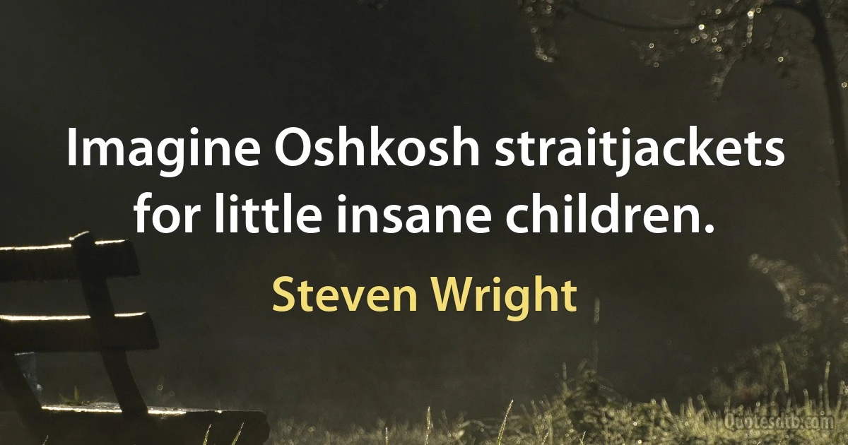 Imagine Oshkosh straitjackets for little insane children. (Steven Wright)