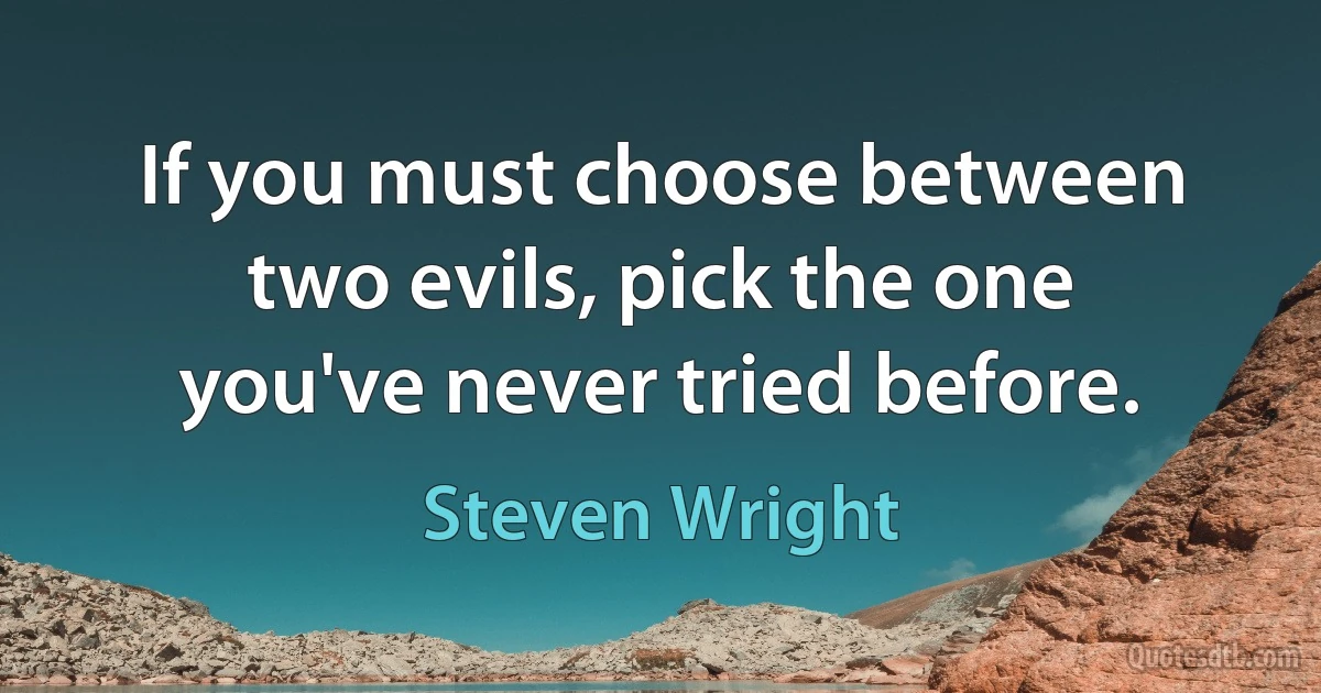 If you must choose between two evils, pick the one you've never tried before. (Steven Wright)