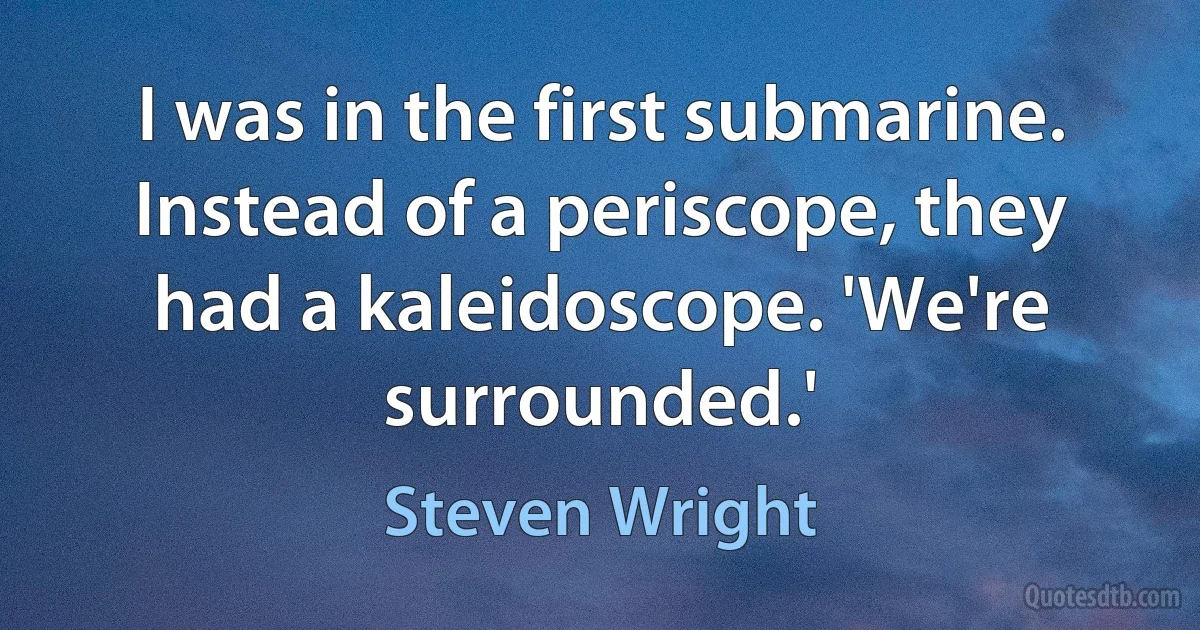 I was in the first submarine. Instead of a periscope, they had a kaleidoscope. 'We're surrounded.' (Steven Wright)