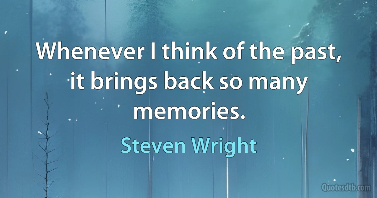 Whenever I think of the past, it brings back so many memories. (Steven Wright)