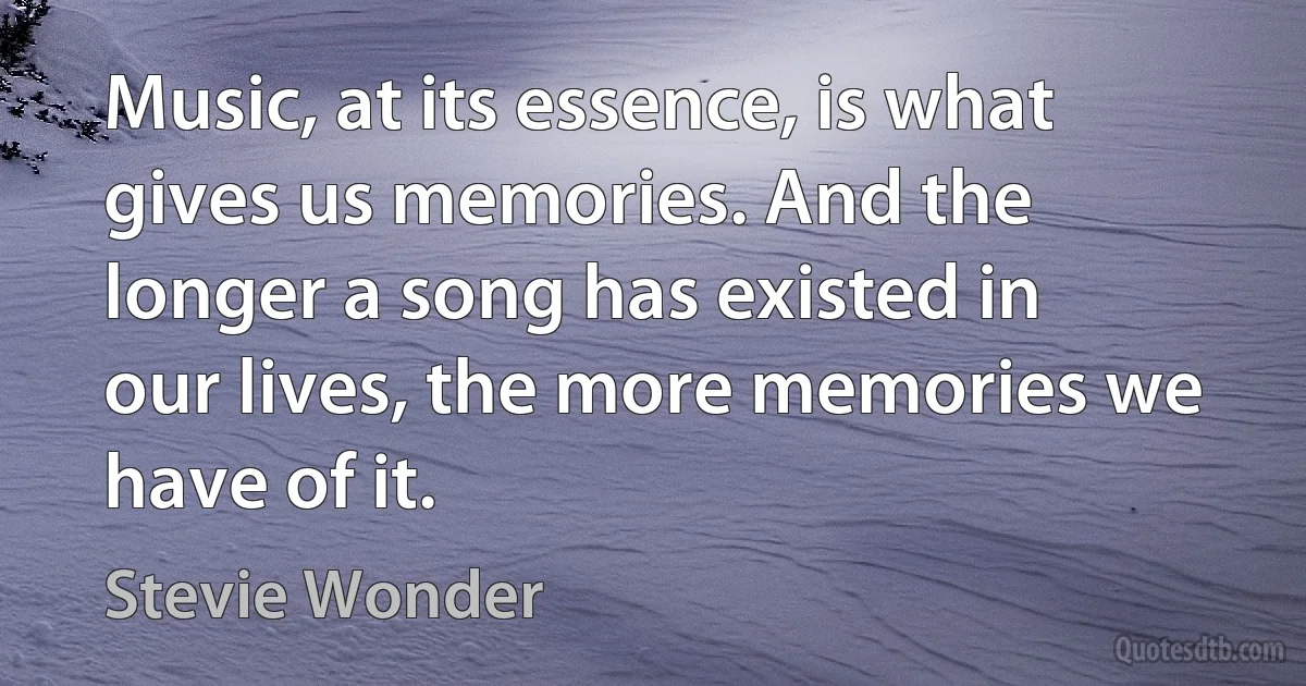 Music, at its essence, is what gives us memories. And the longer a song has existed in our lives, the more memories we have of it. (Stevie Wonder)