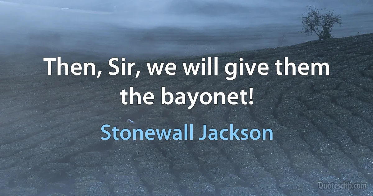 Then, Sir, we will give them the bayonet! (Stonewall Jackson)