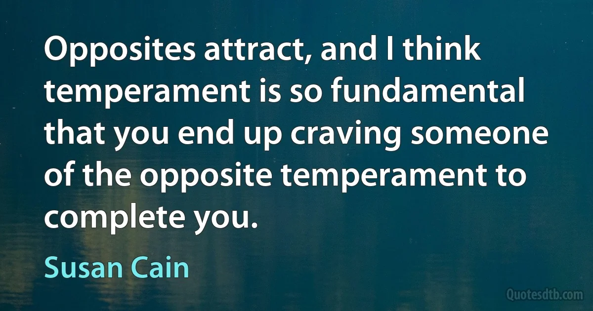 Opposites attract, and I think temperament is so fundamental that you end up craving someone of the opposite temperament to complete you. (Susan Cain)