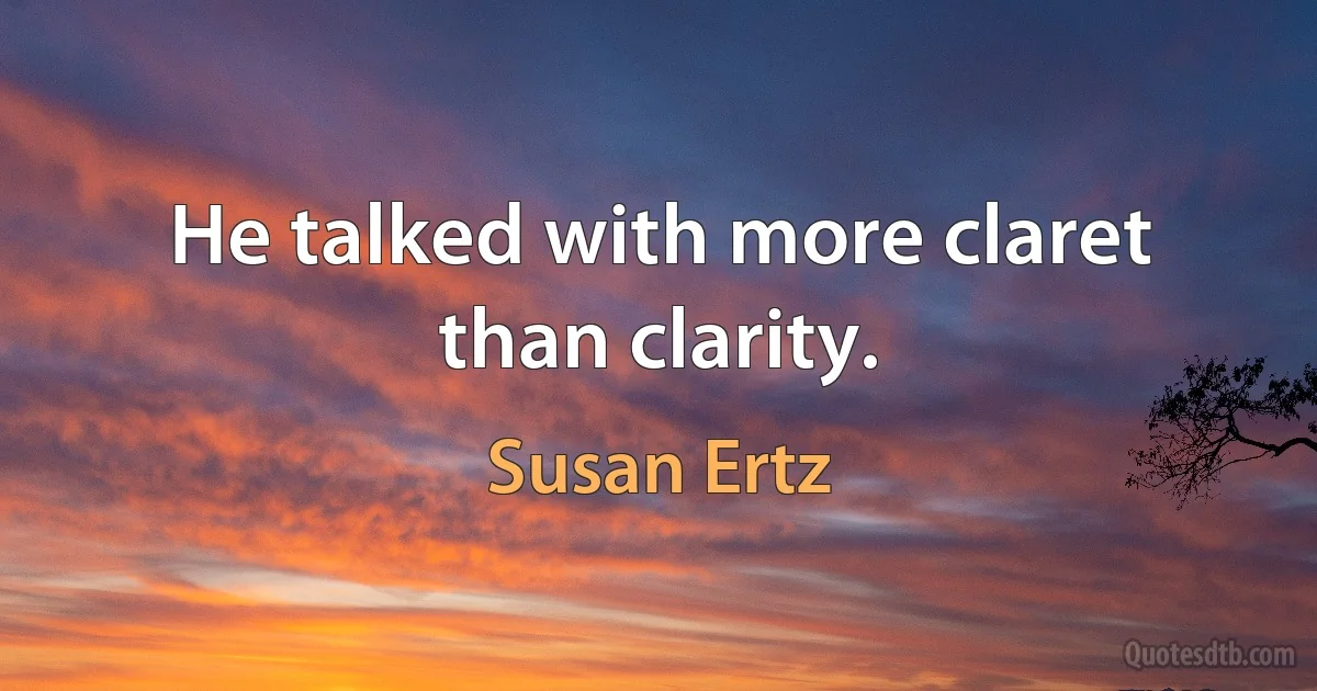 He talked with more claret than clarity. (Susan Ertz)