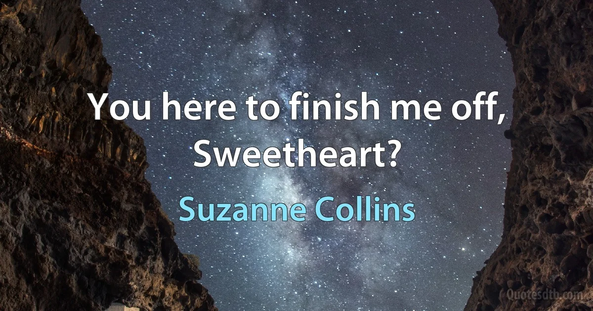 You here to finish me off, Sweetheart? (Suzanne Collins)