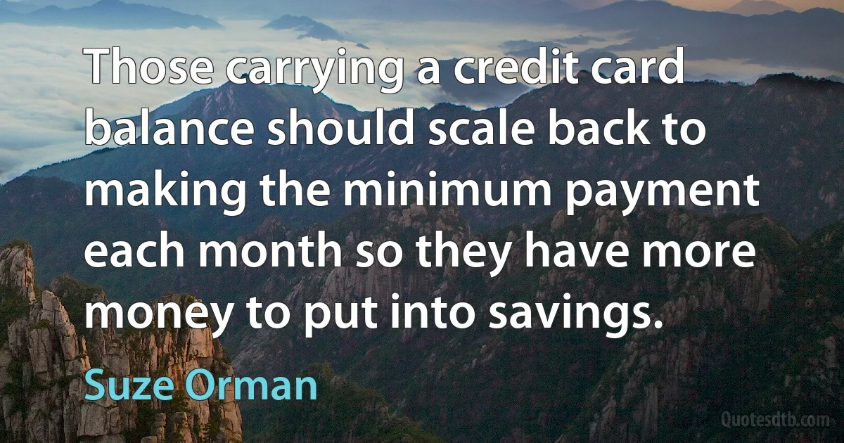 Those carrying a credit card balance should scale back to making the minimum payment each month so they have more money to put into savings. (Suze Orman)