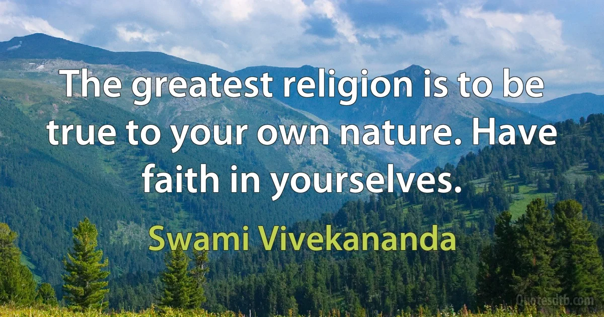 The greatest religion is to be true to your own nature. Have faith in yourselves. (Swami Vivekananda)