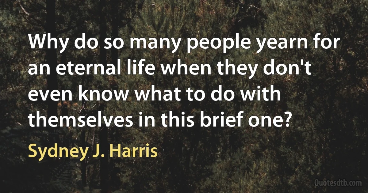 Why do so many people yearn for an eternal life when they don't even know what to do with themselves in this brief one? (Sydney J. Harris)