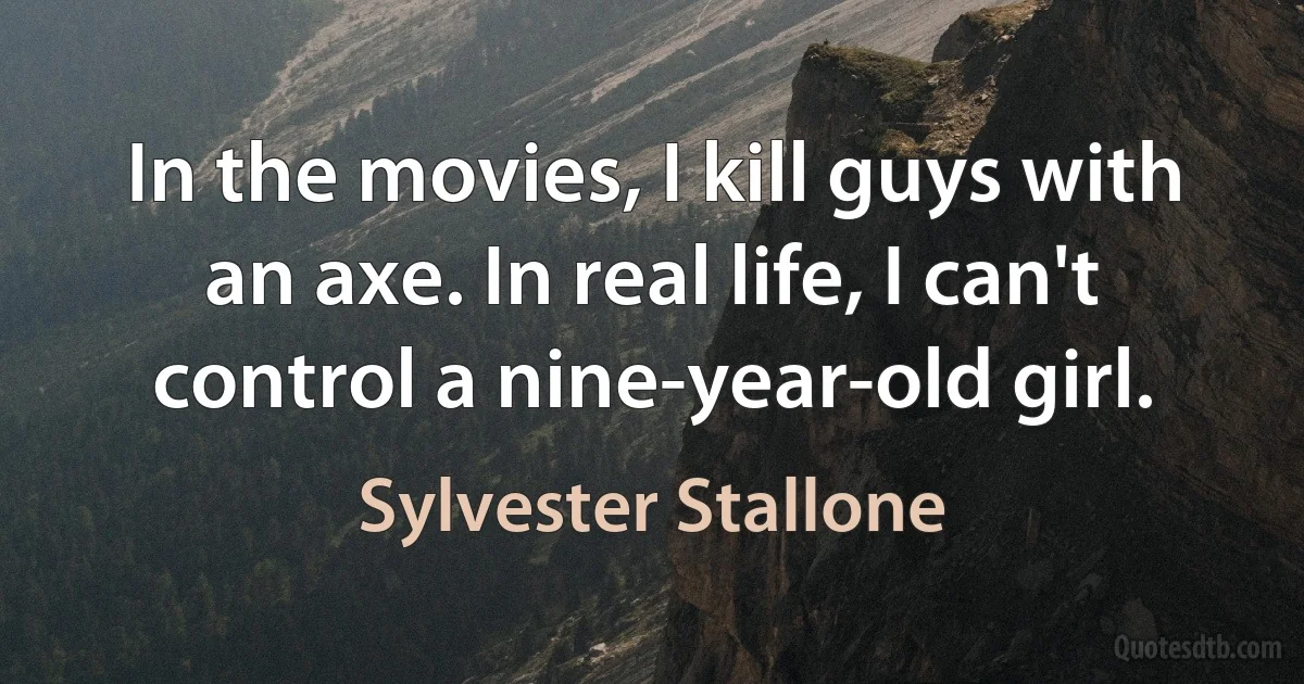 In the movies, I kill guys with an axe. In real life, I can't control a nine-year-old girl. (Sylvester Stallone)