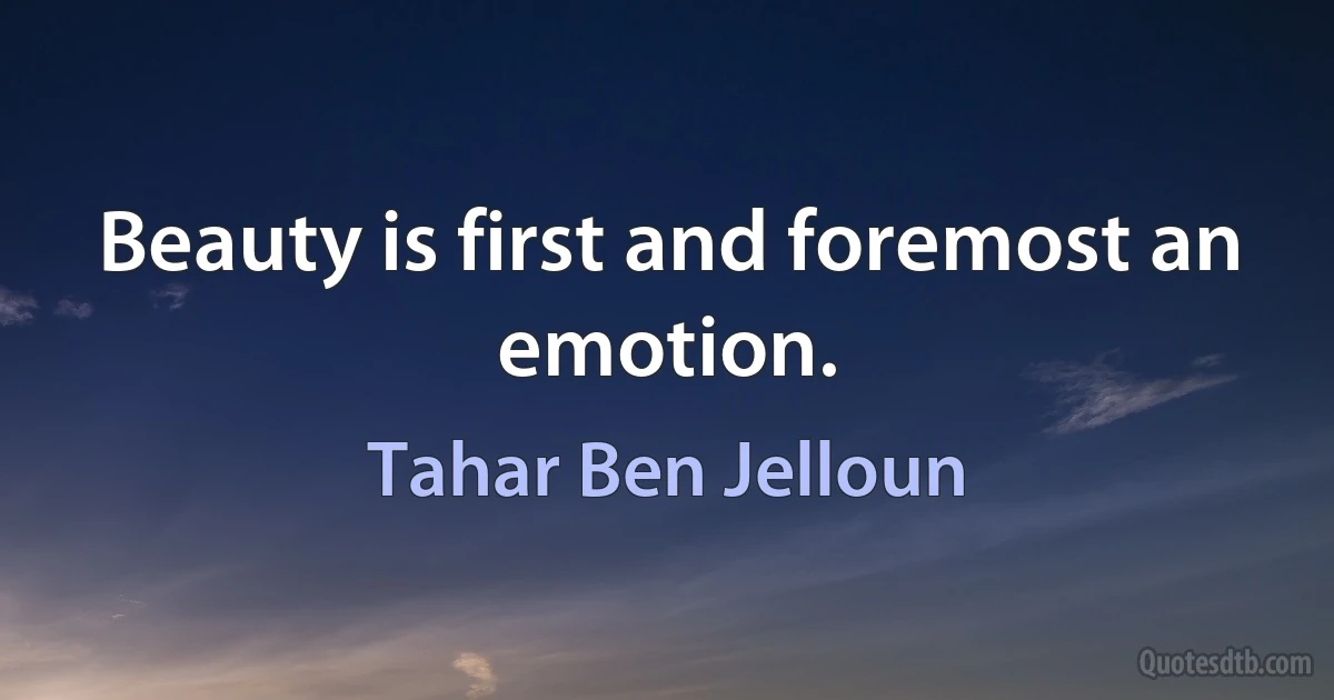 Beauty is first and foremost an emotion. (Tahar Ben Jelloun)