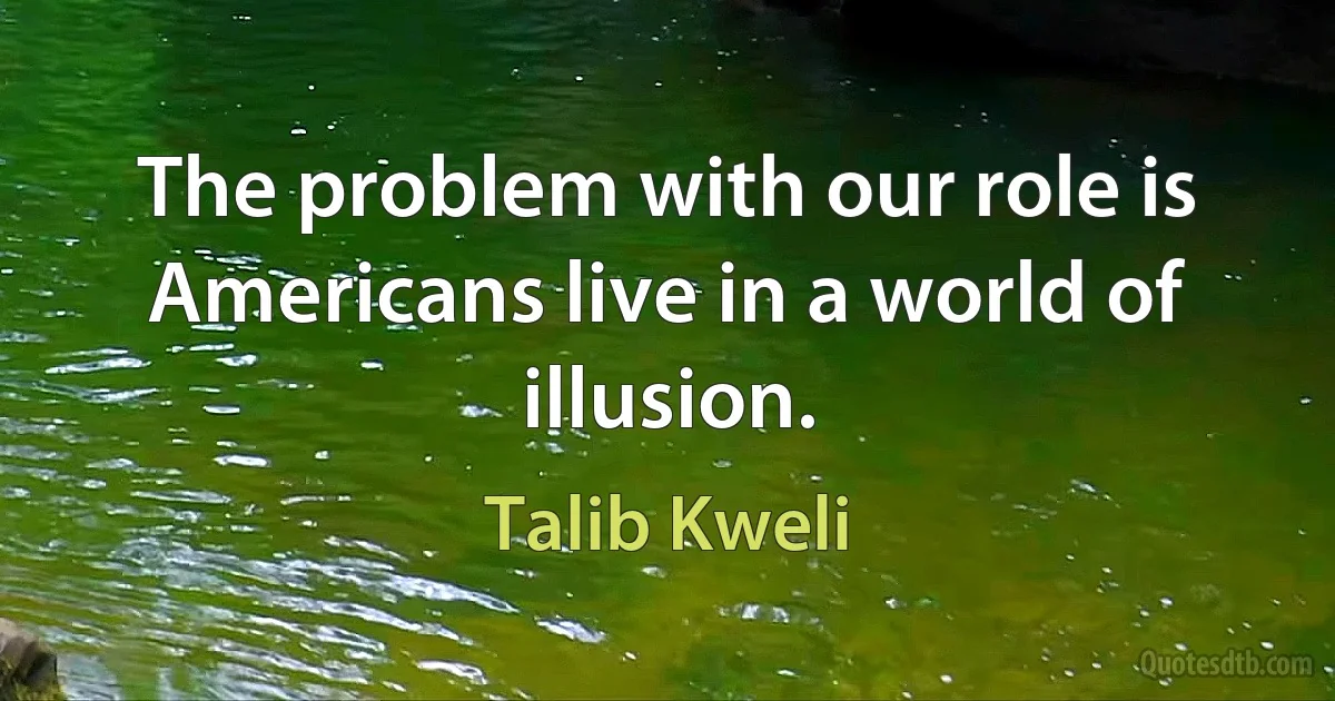 The problem with our role is Americans live in a world of illusion. (Talib Kweli)