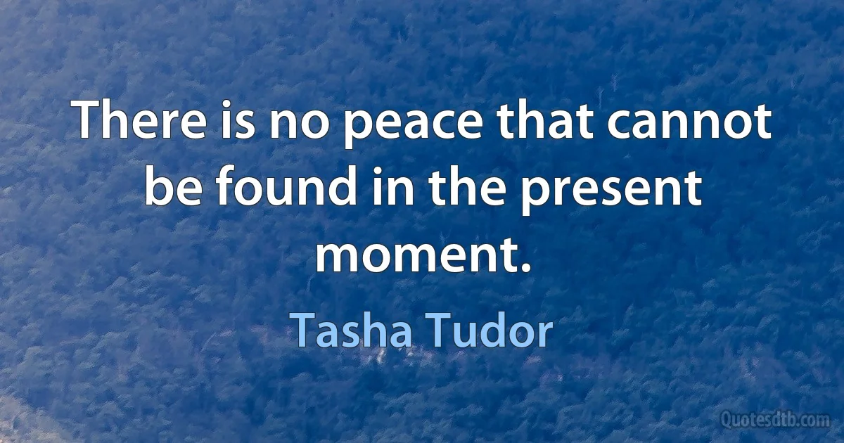 There is no peace that cannot be found in the present moment. (Tasha Tudor)