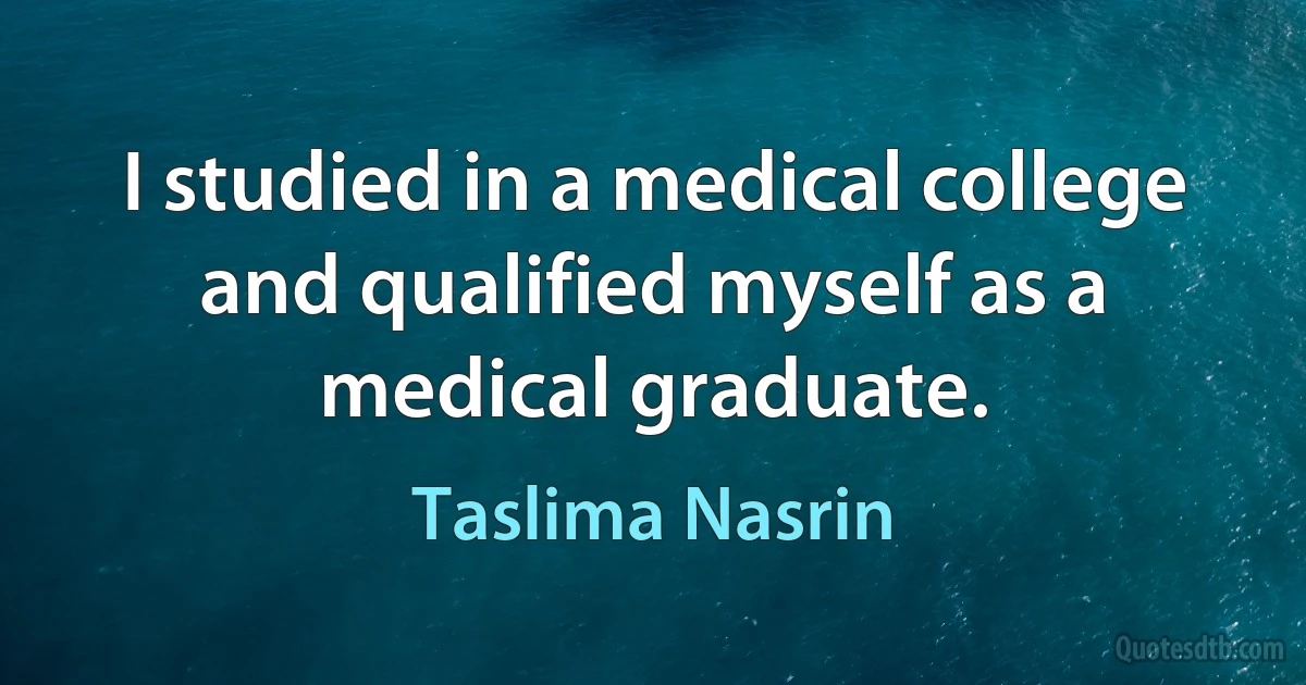 I studied in a medical college and qualified myself as a medical graduate. (Taslima Nasrin)