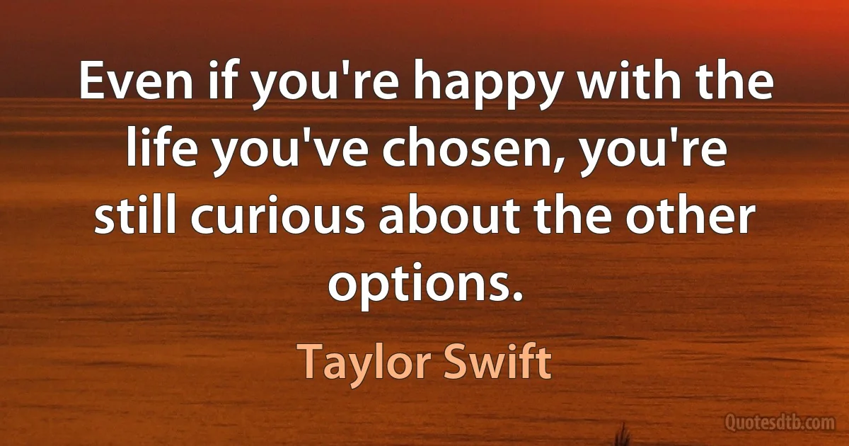 Even if you're happy with the life you've chosen, you're still curious about the other options. (Taylor Swift)