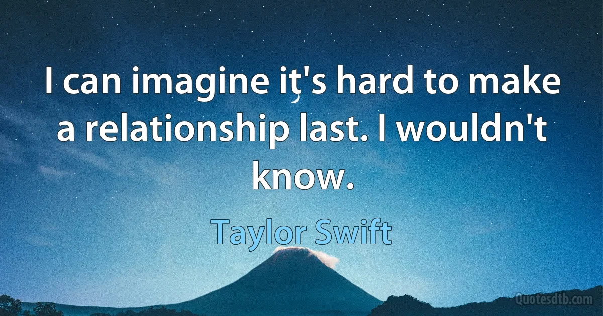 I can imagine it's hard to make a relationship last. I wouldn't know. (Taylor Swift)