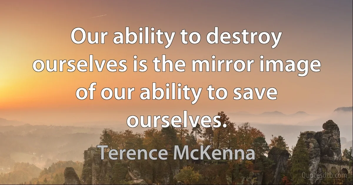 Our ability to destroy ourselves is the mirror image of our ability to save ourselves. (Terence McKenna)