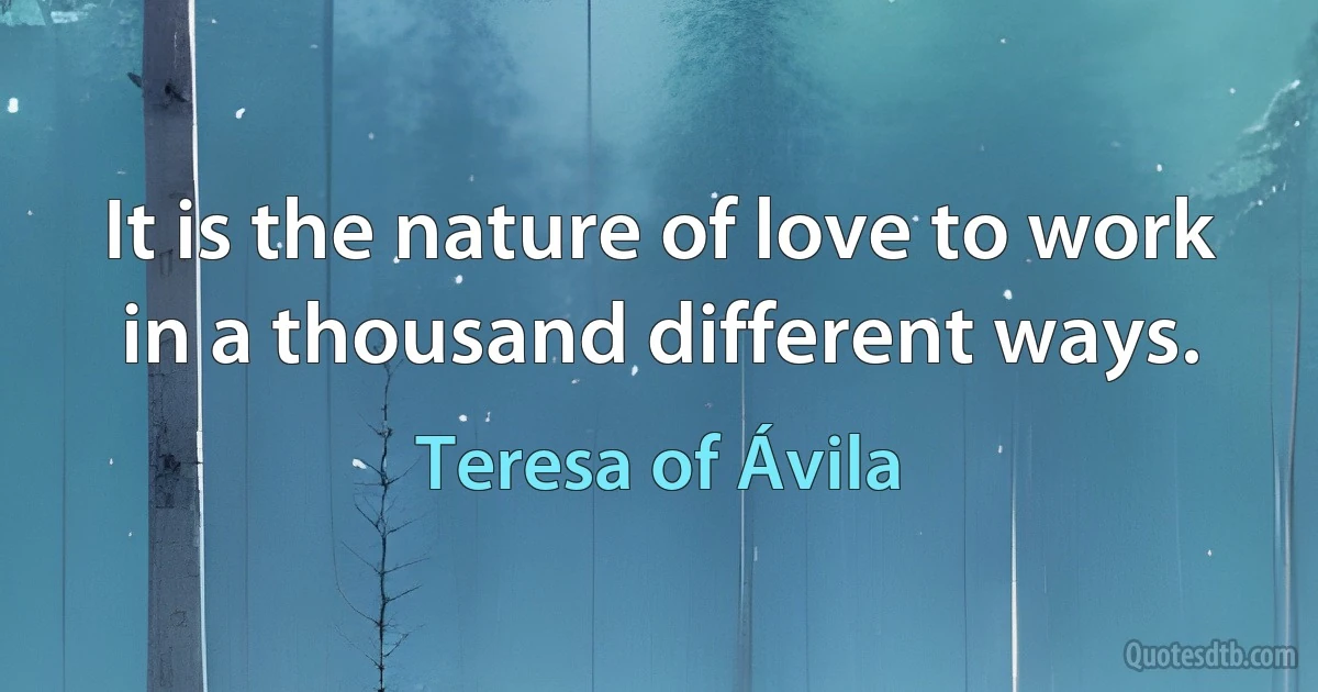 It is the nature of love to work in a thousand different ways. (Teresa of Ávila)